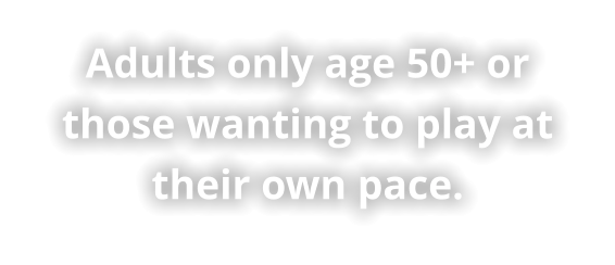 Adults only age 50+ or those wanting to play at their own pace.