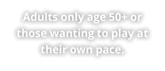 Adults only age 50+ or those wanting to play at their own pace.