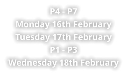 P4 - P7 Monday 16th February Tuesday 17th February P1 - P3 Wednesday 18th February