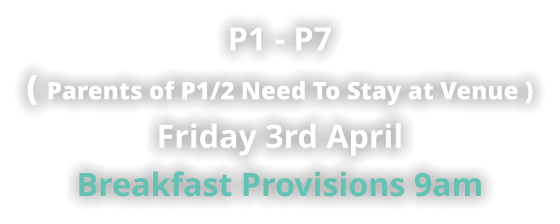 P1 - P7 ( Parents of P1/2 Need To Stay at Venue ) Friday 3rd April Breakfast Provisions 9am