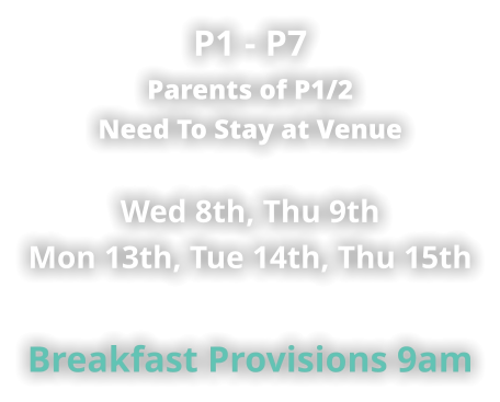 P1 - P7 Parents of P1/2 Need To Stay at Venue  Wed 8th, Thu 9th Mon 13th, Tue 14th, Thu 15th  Breakfast Provisions 9am