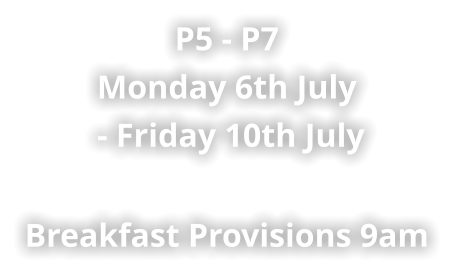 P5 - P7 Monday 6th July  - Friday 10th July    Breakfast Provisions 9am