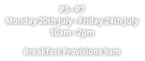 P5 - P7 Monday 20th July - Friday 24th July 10am - 2pm   Breakfast Provisions 9am