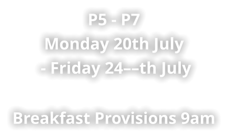 P5 - P7 Monday 20th July  - Friday 24––th July    Breakfast Provisions 9am