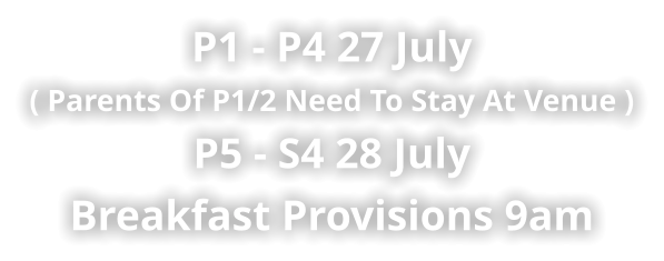 P1 - P4 27 July ( Parents of P1/2 Need To Stay at Venue ) P5 - S4 28 July  Breakfast Provisions 9am
