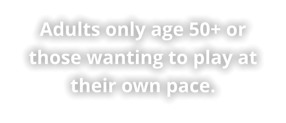 Adults only age 50+ or those wanting to play at their own pace.