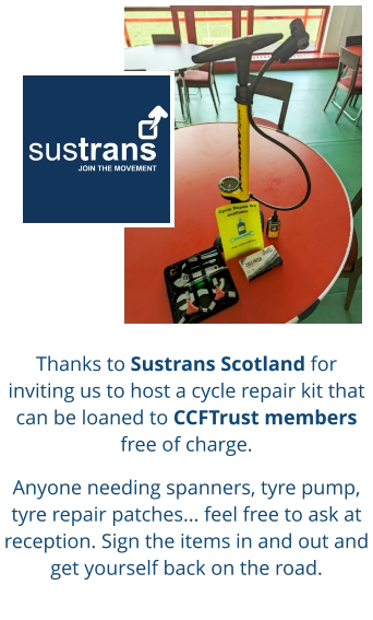Thanks to Sustrans Scotland for inviting us to host a cycle repair kit that can be loaned to CCFTrust members free of charge.  Anyone needing spanners, tyre pump, tyre repair patches... feel free to ask at reception. Sign the items in and out and get yourself back on the road.