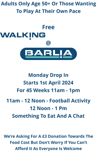 MONDAY DROP IN  STARTS 1ST APRIL 2024 FOR 45 WEEKS 11AM - 1PM  11AM - 12 NOON - FOOTBALL ACTIVITY 12 NOON - 1 PM SOMETHING TO EAT AND A CHAT ADULTS ONLY AGE 50+ OR THOSE WANTING TO PLAY AT THEIR OWN PACE WE’RE ASKING FOR A £3 DONATION TOWARDS THE FOOD COST BUT DON’T WORRY IF YOU CAN’T AFFORD IT AS EVERYONE IS WELCOME