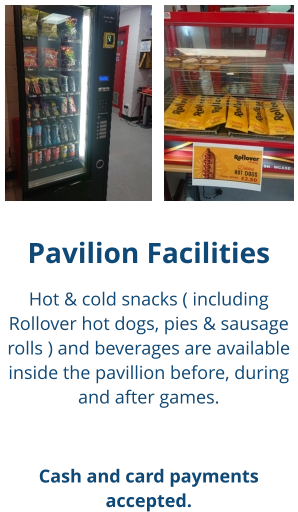 Pavilion Facilities Hot & cold snacks ( including Rollover hot dogs, pies & sausage rolls ) and beverages are available inside the pavillion before, during and after games.  Cash and card payments accepted.