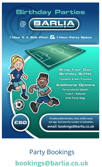 Birthday Parties £60 Provide preferred date, time, child’s name and age. And also the number of attendees.  email: bookings@barlia.co.uk @ Bring Your Own Birthday Buffet Footballs & Bibs Provided Personalised Medals Coach / Referee Kids Party Bags Additional Options 1 Hour 5 A Side Pitch 1 Hour Party Space &
