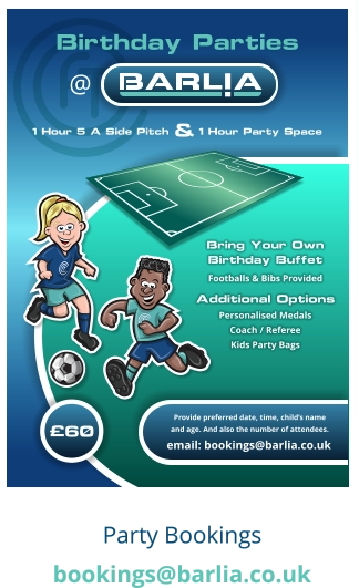 Birthday Parties £60 Provide preferred date, time, child’s name and age. And also the number of attendees.  email: bookings@barlia.co.uk @ Bring Your Own Birthday Buffet Footballs & Bibs Provided Personalised Medals Coach / Referee Kids Party Bags Additional Options 1 Hour 5 A Side Pitch 1 Hour Party Space &